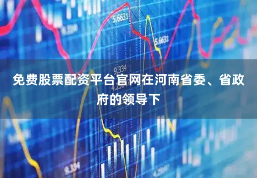 免费股票配资平台官网在河南省委、省政府的领导下