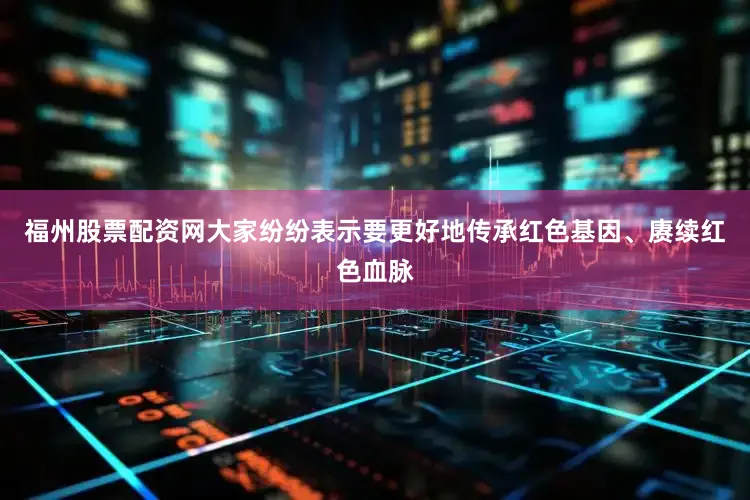 福州股票配资网大家纷纷表示要更好地传承红色基因、赓续红色血脉