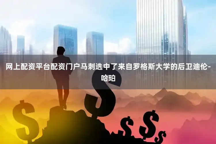 网上配资平台配资门户马刺选中了来自罗格斯大学的后卫迪伦-哈珀
