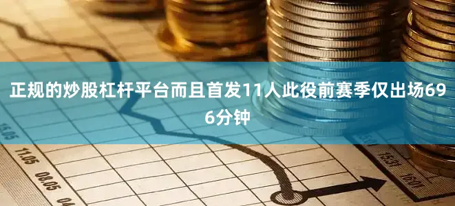正规的炒股杠杆平台而且首发11人此役前赛季仅出场696分钟