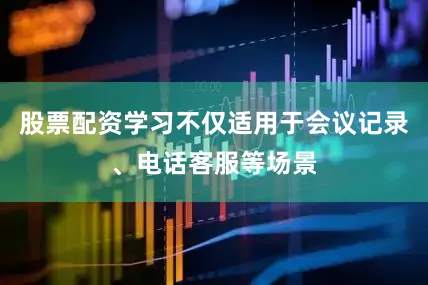 股票配资学习不仅适用于会议记录、电话客服等场景