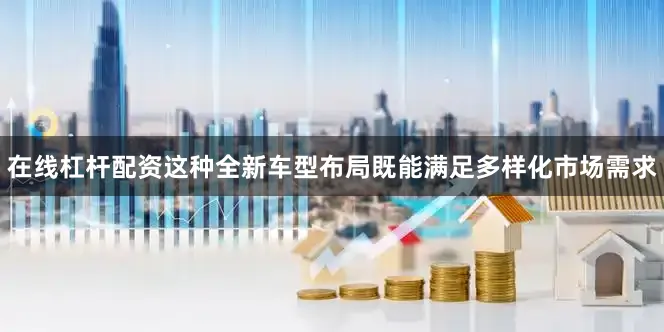 在线杠杆配资这种全新车型布局既能满足多样化市场需求