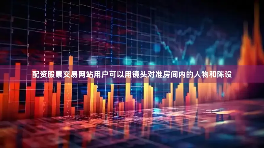 配资股票交易网站用户可以用镜头对准房间内的人物和陈设