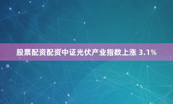 股票配资配资中证光伏产业指数上涨 3.1%