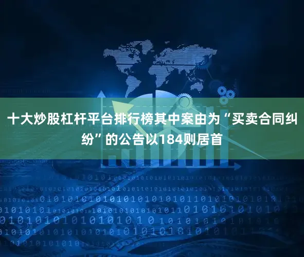 十大炒股杠杆平台排行榜其中案由为“买卖合同纠纷”的公告以184则居首