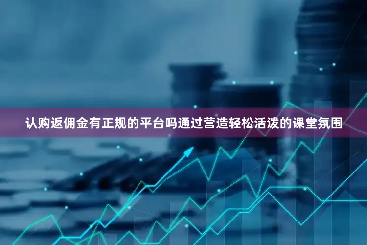 认购返佣金有正规的平台吗通过营造轻松活泼的课堂氛围