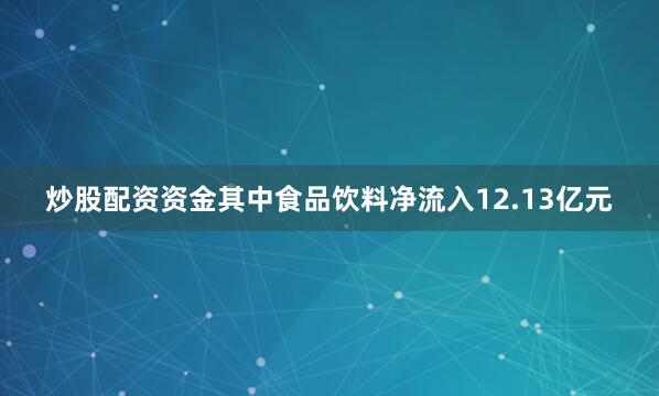 炒股配资资金其中食品饮料净流入12.13亿元