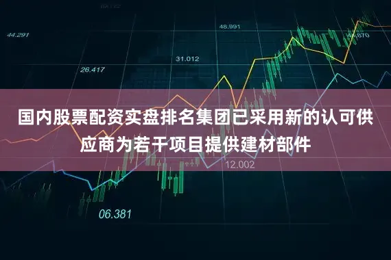 国内股票配资实盘排名集团已采用新的认可供应商为若干项目提供建材部件