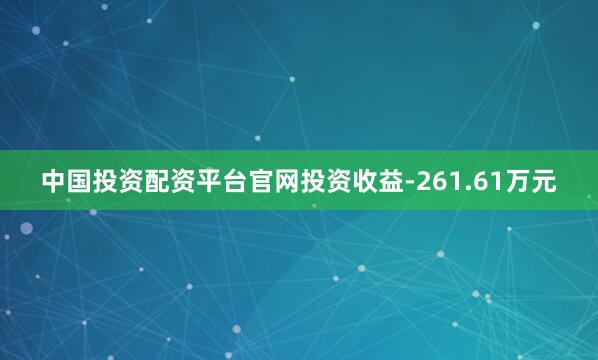 中国投资配资平台官网投资收益-261.61万元