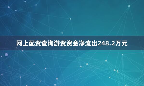 网上配资查询游资资金净流出248.2万元