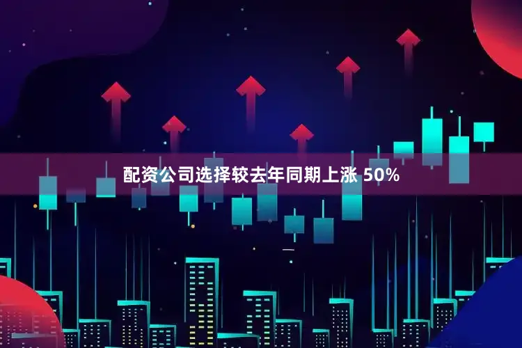 配资公司选择较去年同期上涨 50%