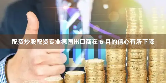 配资炒股配资专业德国出口商在 6 月的信心有所下降