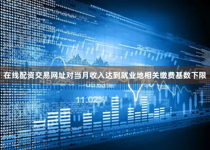 在线配资交易网址对当月收入达到就业地相关缴费基数下限