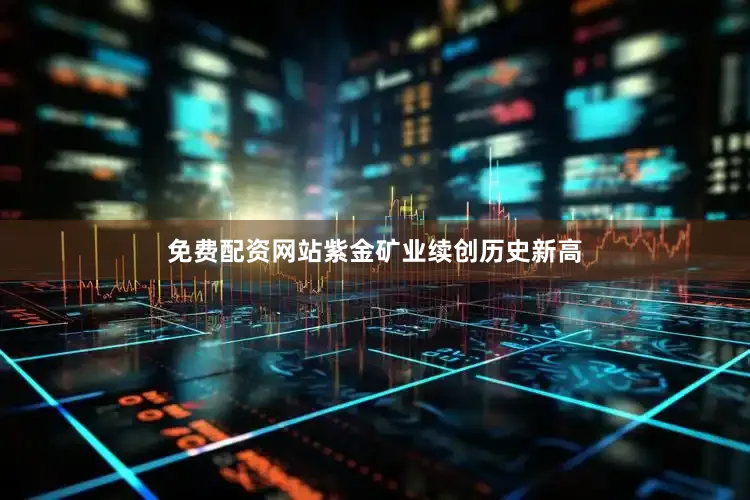 免费配资网站紫金矿业续创历史新高