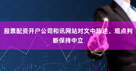 股票配资开户公司和讯网站对文中陈述、观点判断保持中立