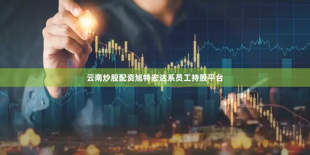 云南炒股配资旭特宏达系员工持股平台
