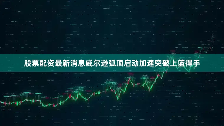 股票配资最新消息威尔逊弧顶启动加速突破上篮得手
