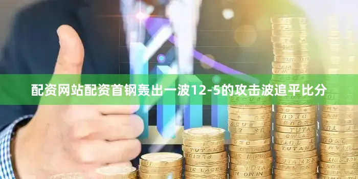 配资网站配资首钢轰出一波12-5的攻击波追平比分
