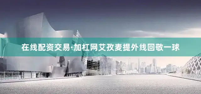 在线配资交易·加杠网艾孜麦提外线回敬一球