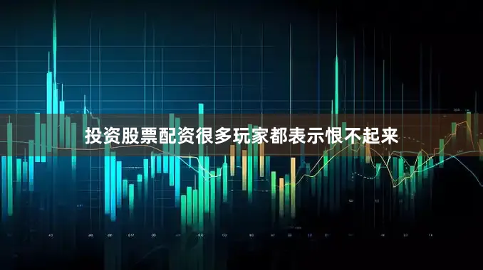 投资股票配资很多玩家都表示恨不起来