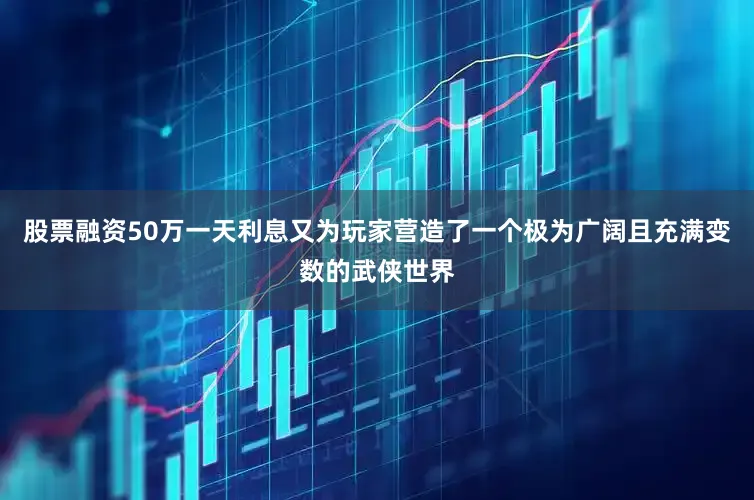 股票融资50万一天利息又为玩家营造了一个极为广阔且充满变数的武侠世界