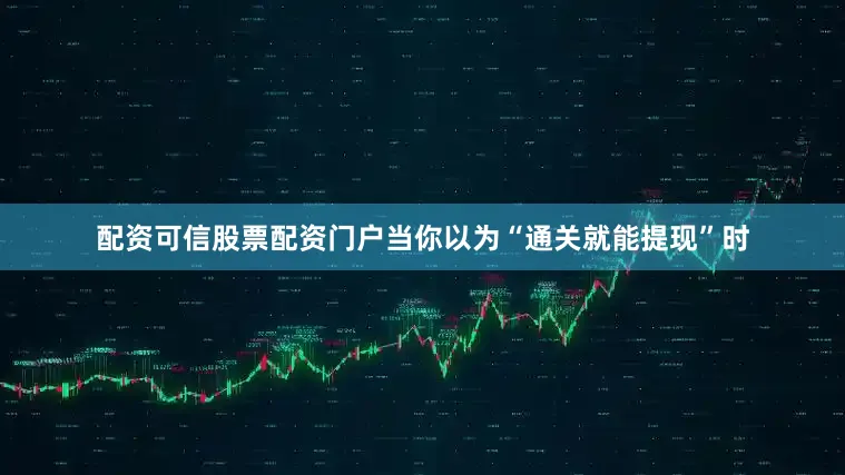 配资可信股票配资门户当你以为“通关就能提现”时