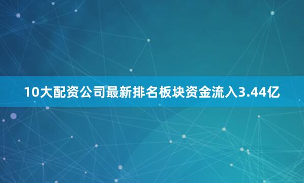 10大配资公司最新排名板块资金流入3.44亿