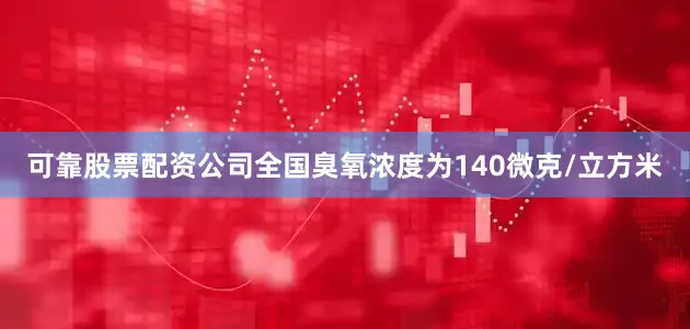 可靠股票配资公司全国臭氧浓度为140微克/立方米