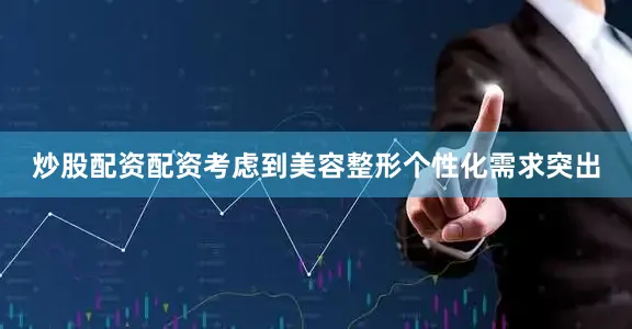 炒股配资配资考虑到美容整形个性化需求突出