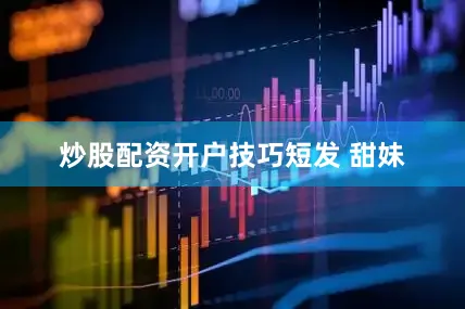炒股配资开户技巧短发 甜妹
