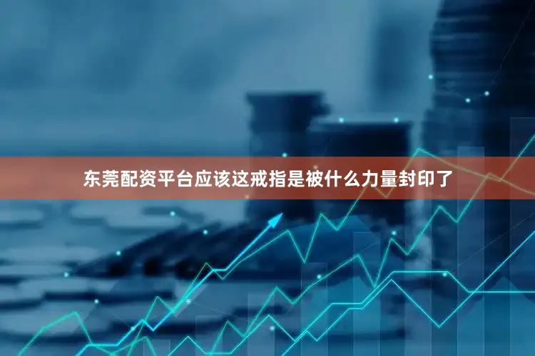 东莞配资平台应该这戒指是被什么力量封印了