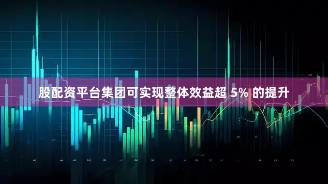 股配资平台集团可实现整体效益超 5% 的提升