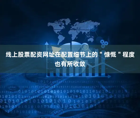 线上股票配资网址在配置细节上的＂慷慨＂程度也有所收敛