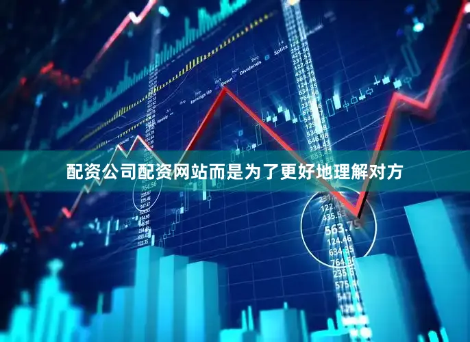 配资公司配资网站而是为了更好地理解对方