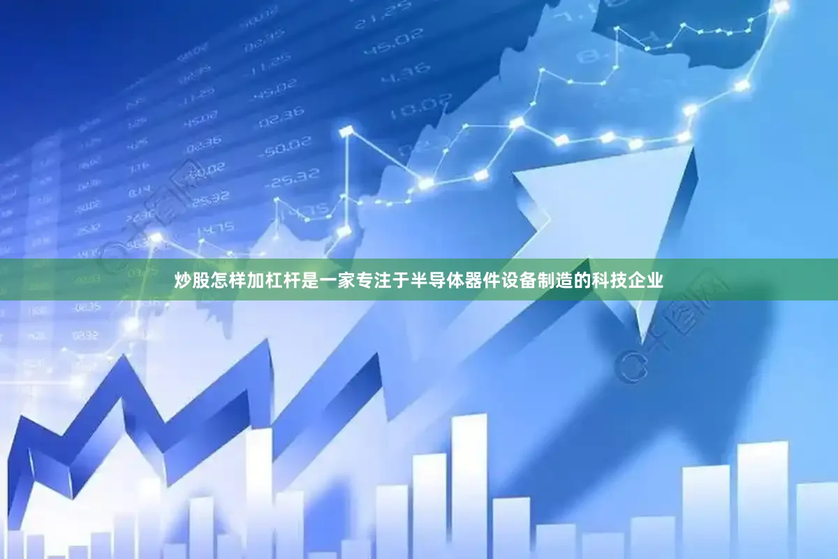 炒股怎样加杠杆是一家专注于半导体器件设备制造的科技企业