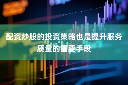配资炒股的投资策略也是提升服务质量的重要手段