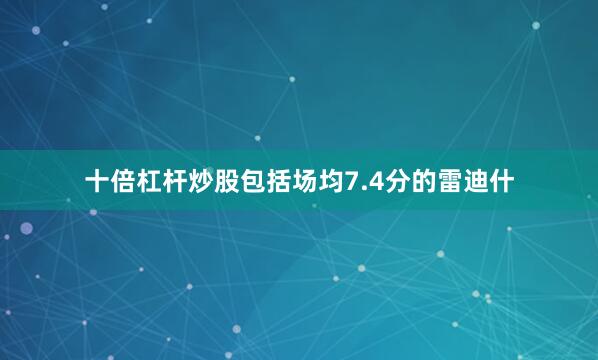 十倍杠杆炒股包括场均7.4分的雷迪什