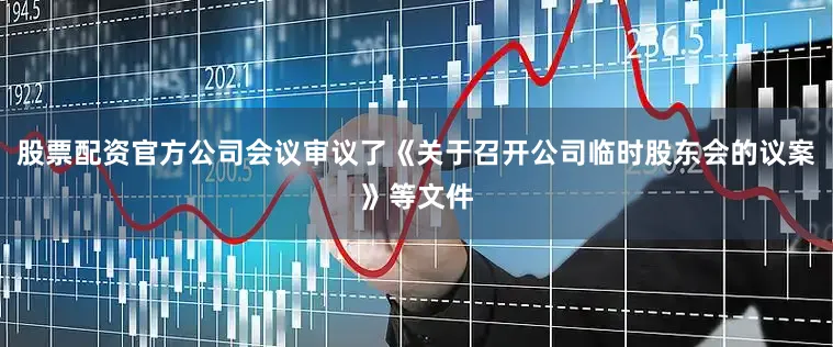 股票配资官方公司会议审议了《关于召开公司临时股东会的议案》等文件