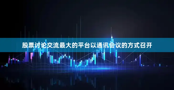 股票讨论交流最大的平台以通讯会议的方式召开