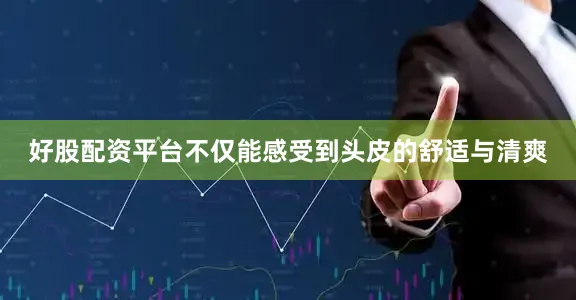 好股配资平台不仅能感受到头皮的舒适与清爽