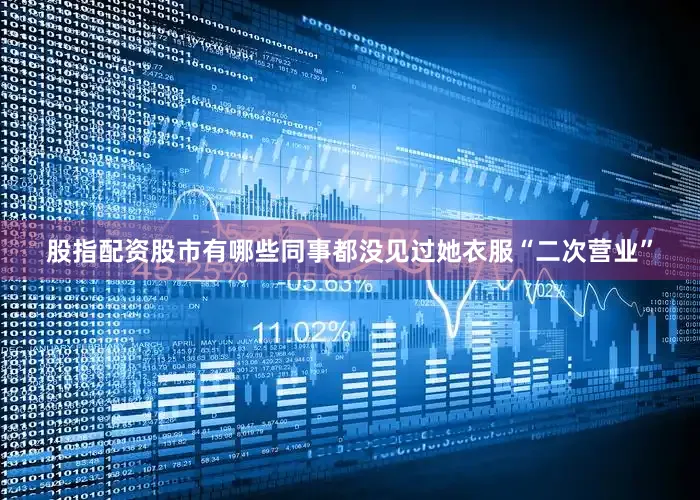股指配资股市有哪些同事都没见过她衣服“二次营业”