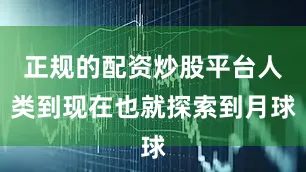 正规的配资炒股平台人类到现在也就探索到月球