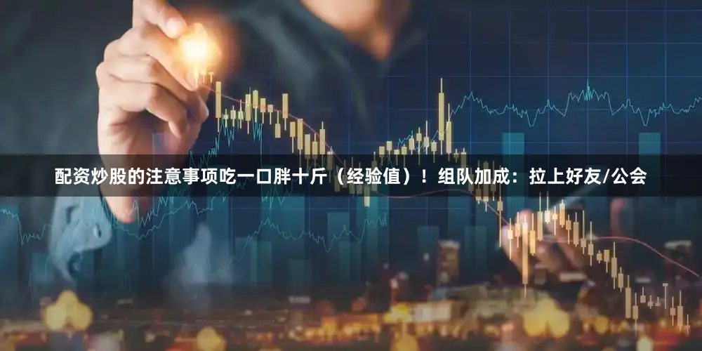 配资炒股的注意事项吃一口胖十斤（经验值）！组队加成：拉上好友/公会