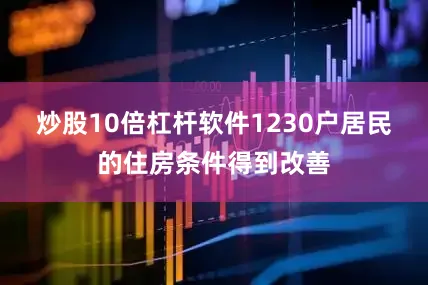 炒股10倍杠杆软件1230户居民的住房条件得到改善