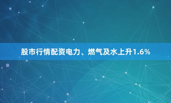 股市行情配资电力、燃气及水上升1.6%