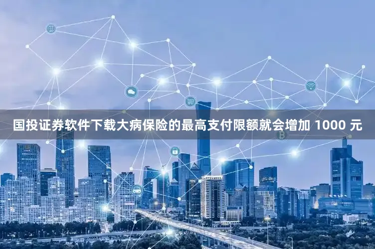 国投证券软件下载大病保险的最高支付限额就会增加 1000 元