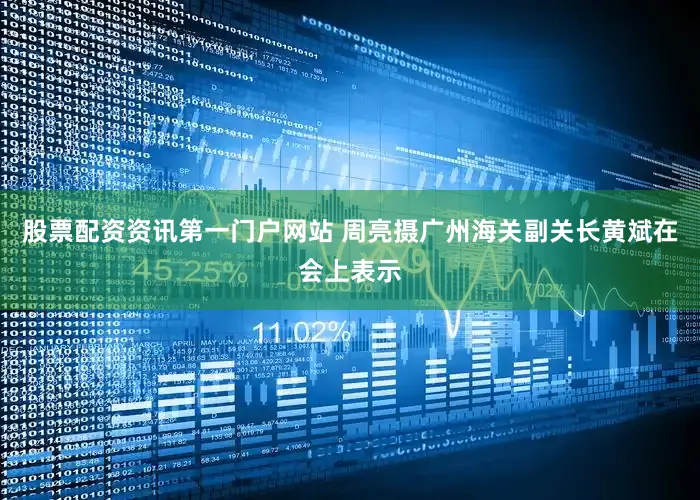 股票配资资讯第一门户网站 周亮摄　　广州海关副关长黄斌在会上表示