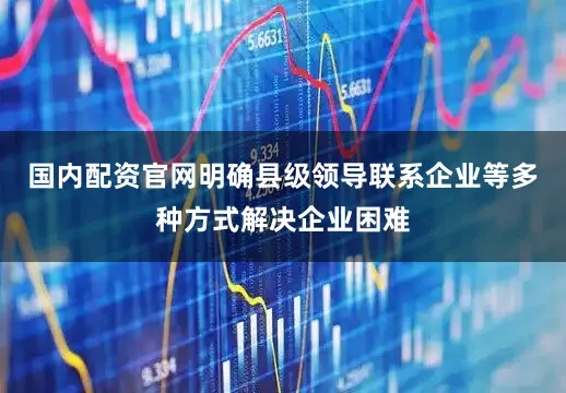 国内配资官网明确县级领导联系企业等多种方式解决企业困难