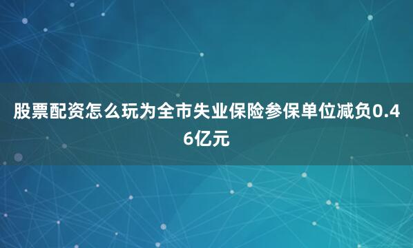 股票配资怎么玩为全市失业保险参保单位减负0.46亿元