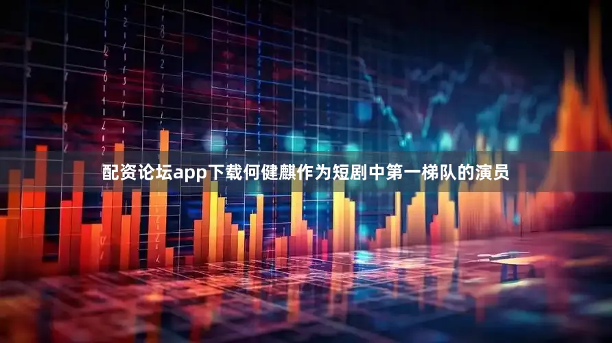 配资论坛app下载何健麒作为短剧中第一梯队的演员